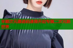 半糖次元邀请码速领开启专属二次元新世界