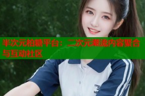 半次元柏糖平台：二次元潮流内容聚合与互动社区