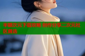 半糖次元下载攻略 创作分享二次元社区首选