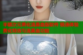 半糖次元黄化流鼻血版软件 极速体验黄化特效与流鼻血功能