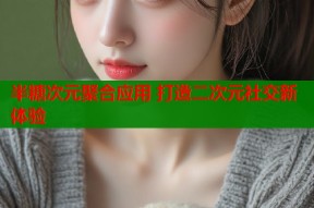 半糖次元聚合应用 打造二次元社交新体验