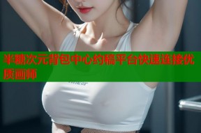 半糖次元背包中心约稿平台快速连接优质画师