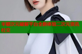 半糖次元破解平台全新体验二次元资讯社交