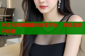 半次元沙雕糖趣味分享平台，欢乐互动不停歇
