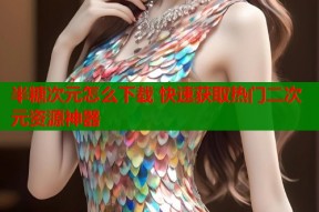 半糖次元怎么下载 快速获取热门二次元资源神器