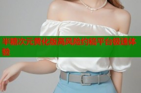 半糖次元黄化版高风险约稿平台极速体验