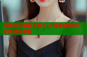 半糖次元破解下载入口 极速获取热门资源尽在掌握