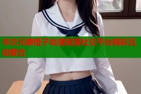 半次元糖橙子动漫短漫社交平台精彩互动聚合