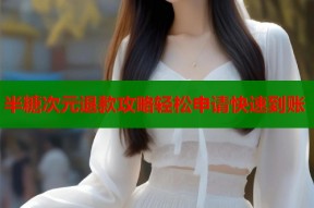 半糖次元退款攻略轻松申请快速到账