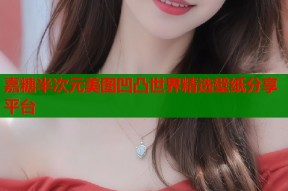 嘉糖半次元美图凹凸世界精选壁纸分享平台