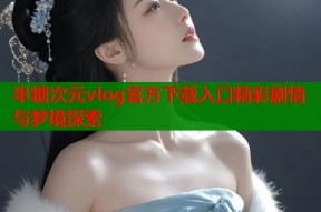 半糖次元vlog官方下载入口精彩剧情与梦境探索
