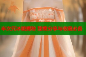 半次元冰糖揭秘 甜蜜分享与收藏必备