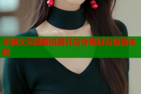 半糖次元闺蜜扭蛋开启专属好友惊喜体验