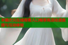 半糖次元在线观看入口畅享高清动漫直播与互动体验