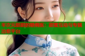 半次元甜甜的糖佣医：甜蜜互动与专属治愈平台