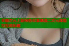 半糖次元上新预告尽享潮流二次元体验与互动乐趣