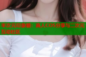 半次元印象糖：真人COS分享与二次元互动社区