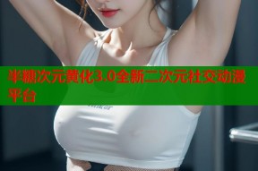 半糖次元黄化3.0全新二次元社交动漫平台