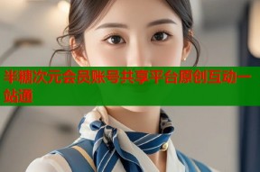 半糖次元会员账号共享平台原创互动一站通