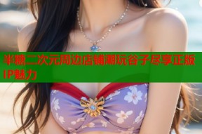 半糖二次元周边店铺潮玩谷子尽享正版IP魅力