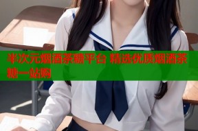 半次元烟酒茶糖平台 精选优质烟酒茶糖一站购
