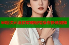 半糖次元退款攻略轻松操作快速到账