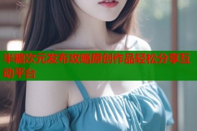 半糖次元发布攻略原创作品轻松分享互动平台