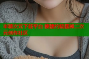 半糖次元下载平台 便捷约稿摆摊二次元创作社区