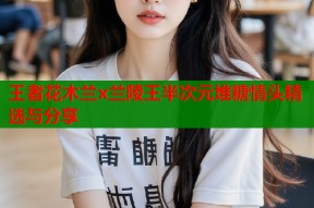 王者花木兰x兰陵王半次元堆糖情头精选与分享