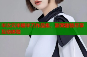 半次元半糖半刀作品集，甜宠剧情尽享互动体验