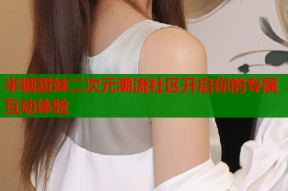 半糖甜妹二次元潮流社区开启你的专属互动体验