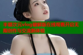 半糖次元vlog破解版在线观看开启无限创作与交流新体验
