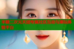 半糖二次元天团专属社区互动与潮玩体验平台