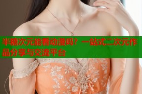 半糖次元能看动漫吗？一站式二次元作品分享与交流平台