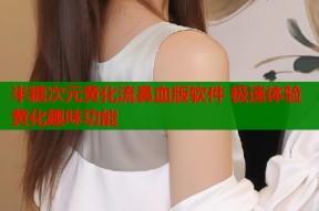 半糖次元黄化流鼻血版软件 极速体验黄化趣味功能