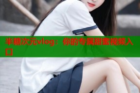 半糖次元vlog：你的专属甜蜜视频入口