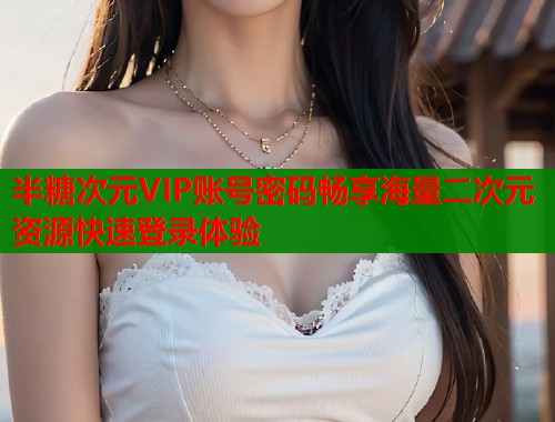 半糖次元VIP账号密码畅享海量二次元资源快速登录体验  第1张