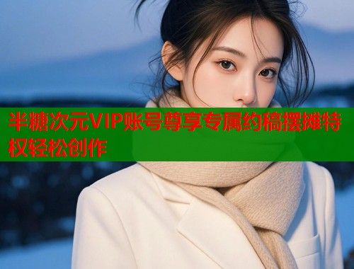 半糖次元VIP账号尊享专属约稿摆摊特权轻松创作  第1张