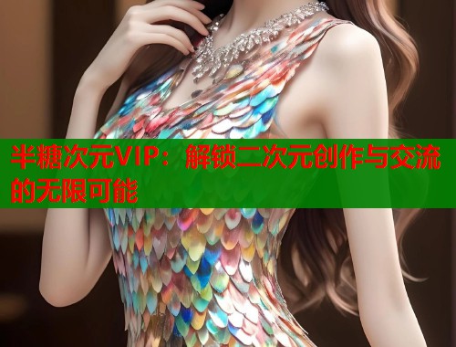 半糖次元VIP：解锁二次元创作与交流的无限可能  第1张