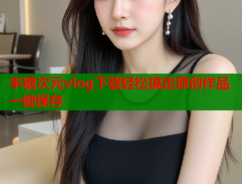 半糖次元vlog下载轻松搞定原创作品一键保存  第1张