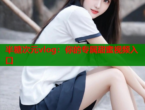 半糖次元vlog：你的专属甜蜜视频入口  第1张