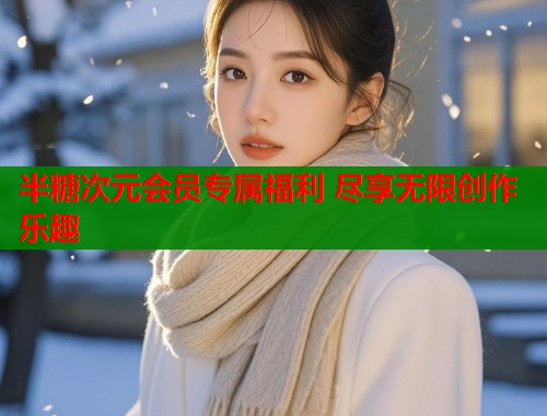 半糖次元会员专属福利 尽享无限创作乐趣  第1张
