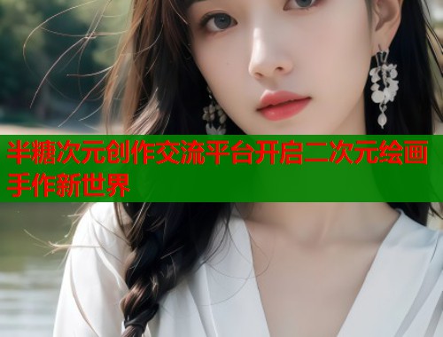 半糖次元创作交流平台开启二次元绘画手作新世界  第2张