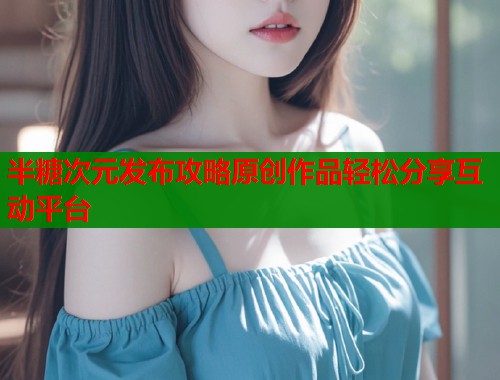 半糖次元发布攻略原创作品轻松分享互动平台  第1张