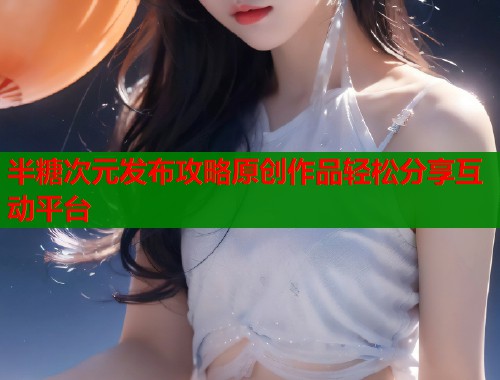 半糖次元发布攻略原创作品轻松分享互动平台  第2张