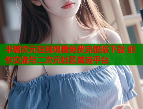 半糖次元在线观看免费完整版下载 创作交流与二次元社区首选平台  第1张