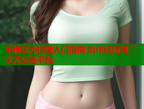 半糖次元快速入门指南 创作约稿与二次元交流平台  第2张
