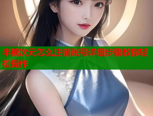 半糖次元怎么注销账号详细步骤教你轻松操作  第1张