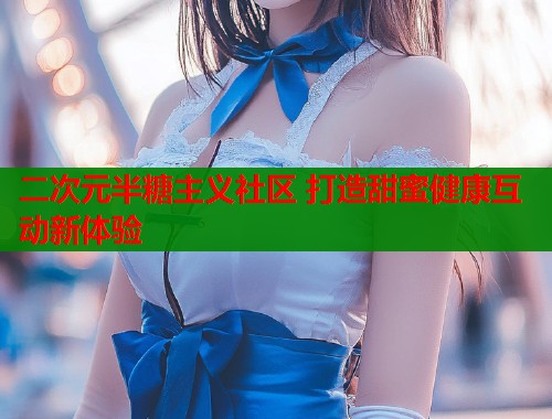 二次元半糖主义社区 打造甜蜜健康互动新体验  第1张