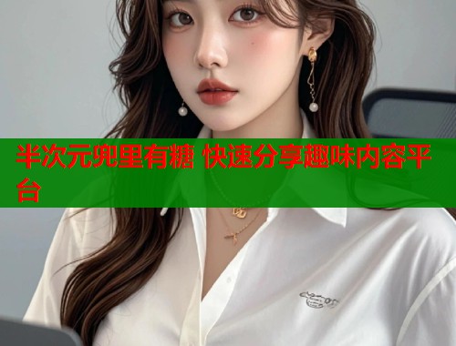 半次元兜里有糖 快速分享趣味内容平台  第1张